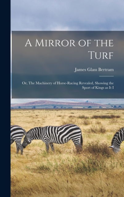 A Mirror of the Turf : Or, The Machinery of Horse-racing Revealed, Showing the Sport of Kings as it I, Hardback Book
