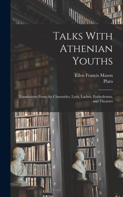 Talks With Athenian Youths; Translations From the Charmides, Lysis, Laches, Euthydemus, and Theaetet, Hardback Book