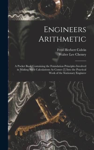 Engineers Arithmetic : A Pocket Book Containing the Foundation Principles Involved in Making Such Calculations As Comes [!] Into the Practical Work of the Stationary Engineer, Hardback Book