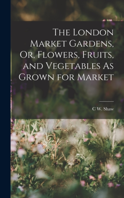 The London Market Gardens, Or, Flowers, Fruits, and Vegetables As Grown for Market, Hardback Book