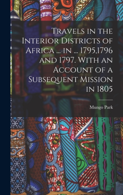 Travels in the Interior Districts of Africa ... in ... 1795,1796 and 1797. With an Account of a Subsequent Mission in 1805, Hardback Book