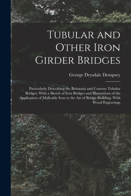 Tubular and Other Iron Girder Bridges : Particularly Describing the Britannia and Conway Tubular Bridges; With a Sketch of Iron Bridges and Illustrations of the Application of Malleable Iron to the Ar, Paperback / softback Book