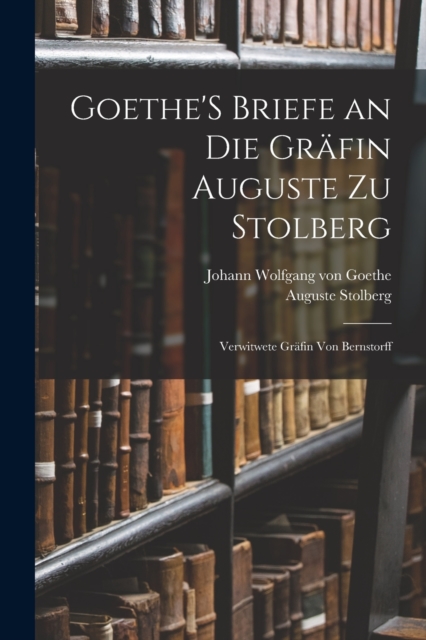 Goethe'S Briefe an Die Grafin Auguste Zu Stolberg : Verwitwete Grafin Von Bernstorff, Paperback / softback Book
