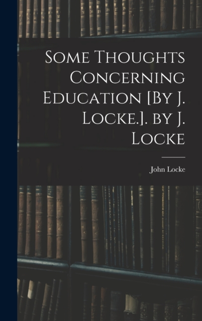 Some Thoughts Concerning Education [By J. Locke.]. by J. Locke, Hardback Book