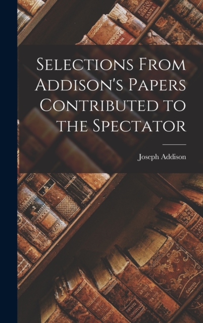 Selections From Addison's Papers Contributed to the Spectator, Hardback Book