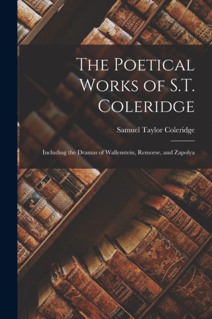 The Poetical Works of S.T. Coleridge : Including the Dramas of Wallenstein, Remorse, and Zapolya, Paperback Book