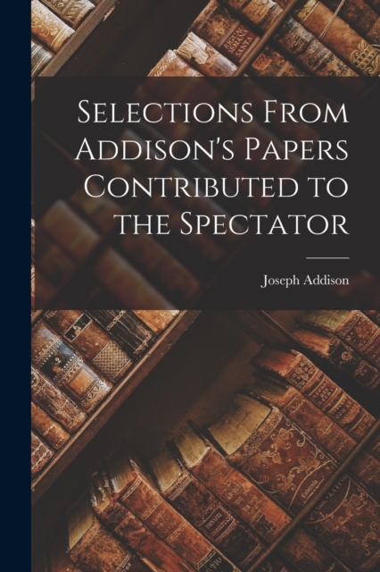 Selections From Addison's Papers Contributed to the Spectator, Paperback / softback Book