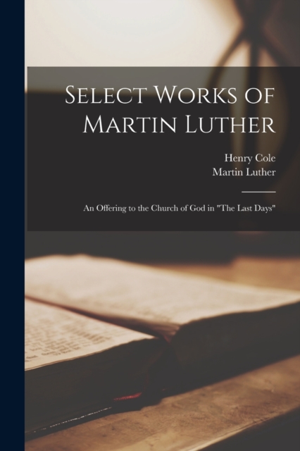 Select Works of Martin Luther : An Offering to the Church of God in "The Last Days", Paperback / softback Book