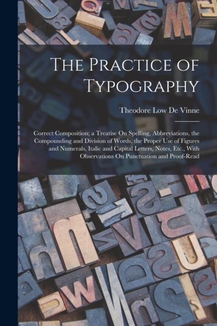 The Practice of Typography : Correct Composition; a Treatise On Spelling, Abbreviations, the Compounding and Division of Words, the Proper Use of Figures and Numerals, Italic and Capital Letters, Note, Paperback / softback Book