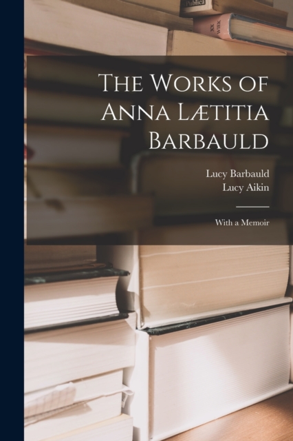 The Works of Anna Lætitia Barbauld : With a Memoir, Paperback / softback Book