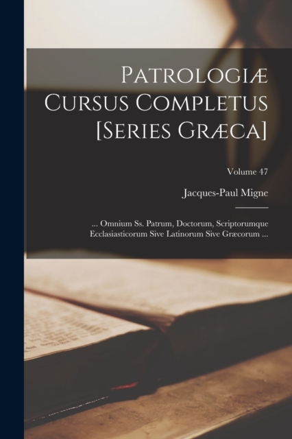 Patrologiae Cursus Completus [Series Graeca] : ... Omnium Ss. Patrum, Doctorum, Scriptorumque Ecclasiasticorum Sive Latinorum Sive Graecorum ...; Volume 47, Paperback Book