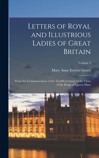 Letters of Royal and Illustrious Ladies of Great Britain : From the Commencement of the Twelfth Century to the Close of the Reign of Queen Mary; Volume 2, Hardback Book