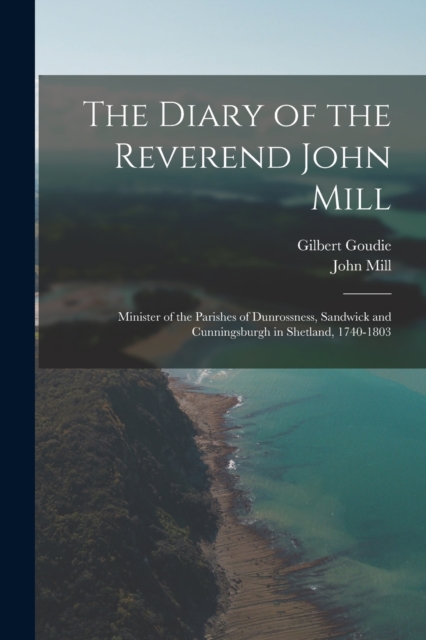 The Diary of the Reverend John Mill : Minister of the Parishes of Dunrossness, Sandwick and Cunningsburgh in Shetland, 1740-1803, Paperback / softback Book