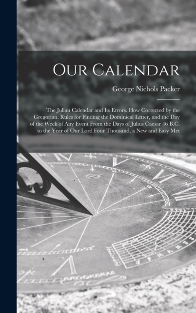 Our Calendar : The Julian Calendar and Its Errors. How Corrected by the Gregorian. Rules for Finding the Dominical Letter, and the Day of the Week of Any Event From the Days of Julius Caesar 46 B.C. t, Hardback Book