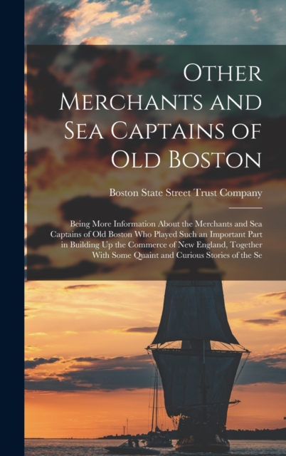 Other Merchants and Sea Captains of Old Boston : Being More Information About the Merchants and Sea Captains of Old Boston Who Played Such an Important Part in Building Up the Commerce of New England,, Hardback Book