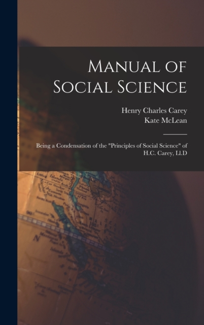 Manual of Social Science : Being a Condensation of the "Principles of Social Science" of H.C. Carey, Ll.D, Hardback Book