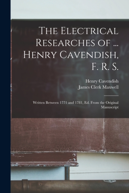 The Electrical Researches of ... Henry Cavendish, F. R. S. : Written Between 1771 and 1781, Ed. From the Original Manuscript, Paperback / softback Book