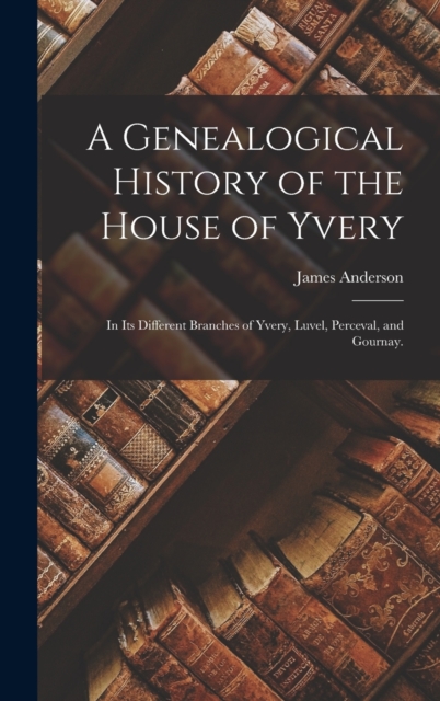 A Genealogical History of the House of Yvery : In Its Different Branches of Yvery, Luvel, Perceval, and Gournay., Hardback Book