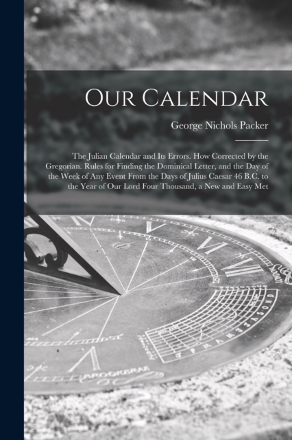 Our Calendar : The Julian Calendar and Its Errors. How Corrected by the Gregorian. Rules for Finding the Dominical Letter, and the Day of the Week of Any Event From the Days of Julius Caesar 46 B.C. t, Paperback / softback Book