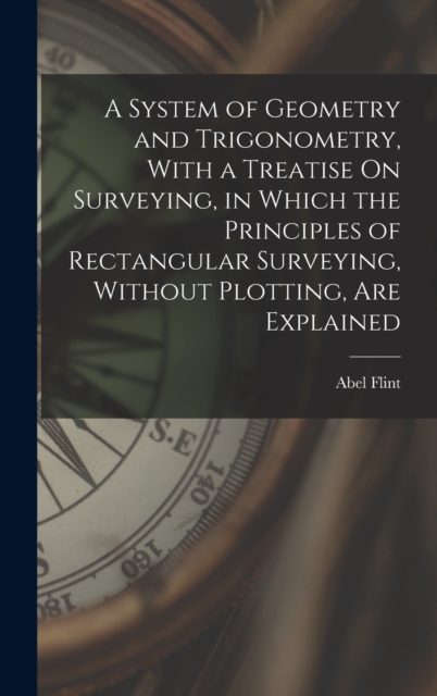 A System of Geometry and Trigonometry, With a Treatise On Surveying, in Which the Principles of Rectangular Surveying, Without Plotting, Are Explained, Hardback Book
