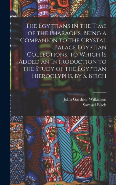 The Egyptians in the Time of the Pharaohs. Being a Companion to the Crystal Palace Egyptian Collections. to Which Is Added an Introduction to the Study of the Egyptian Hieroglyphs, by S. Birch, Hardback Book