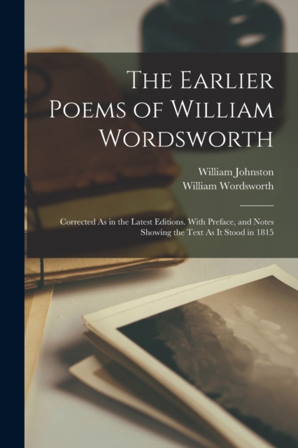 The Earlier Poems of William Wordsworth : Corrected As in the Latest Editions. With Preface, and Notes Showing the Text As It Stood in 1815, Paperback / softback Book
