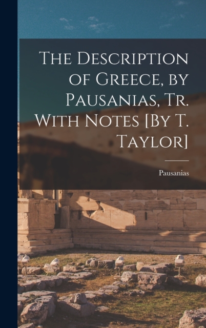 The Description of Greece, by Pausanias, Tr. With Notes [By T. Taylor], Hardback Book