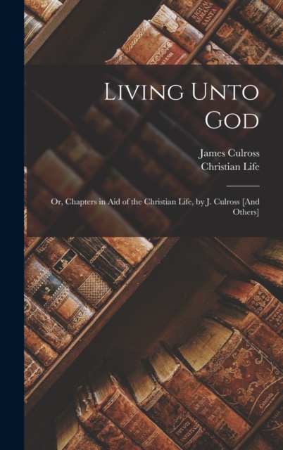 Living Unto God : Or, Chapters in Aid of the Christian Life, by J. Culross [And Others], Hardback Book