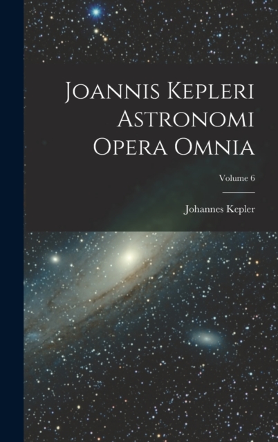 Joannis Kepleri Astronomi Opera Omnia; Volume 6, Hardback Book