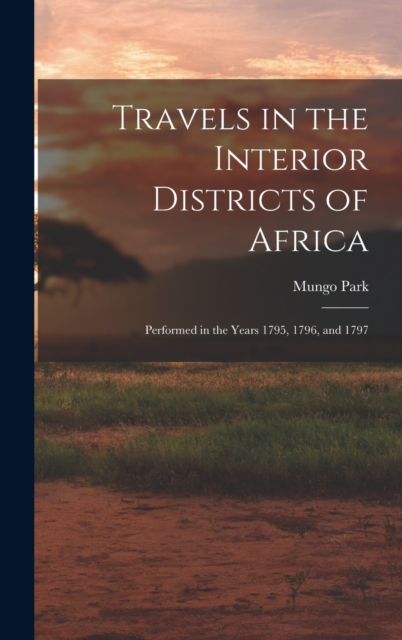 Travels in the Interior Districts of Africa : Performed in the Years 1795, 1796, and 1797, Hardback Book