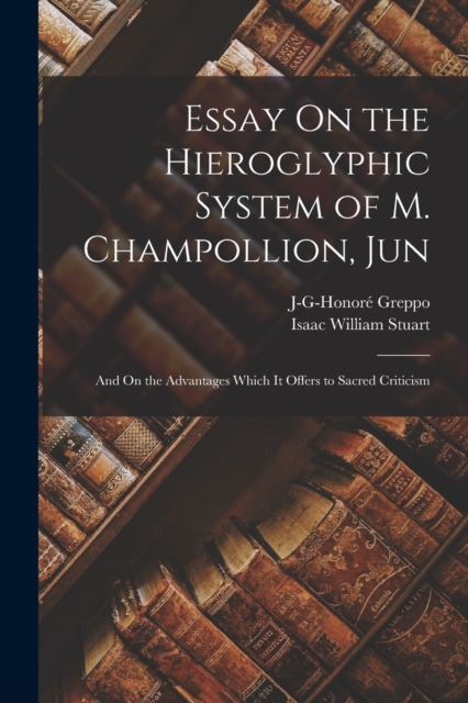 Essay On the Hieroglyphic System of M. Champollion, Jun : And On the Advantages Which It Offers to Sacred Criticism, Paperback / softback Book