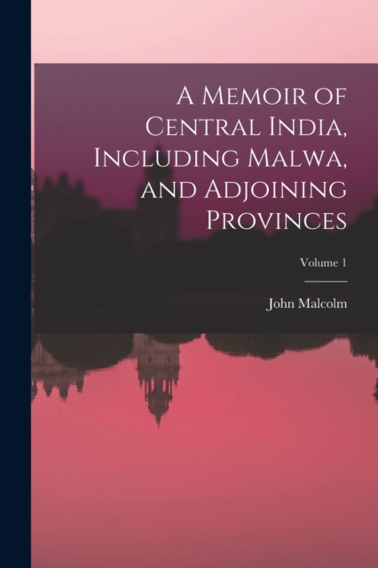 A Memoir of Central India, Including Malwa, and Adjoining Provinces; Volume 1, Paperback / softback Book