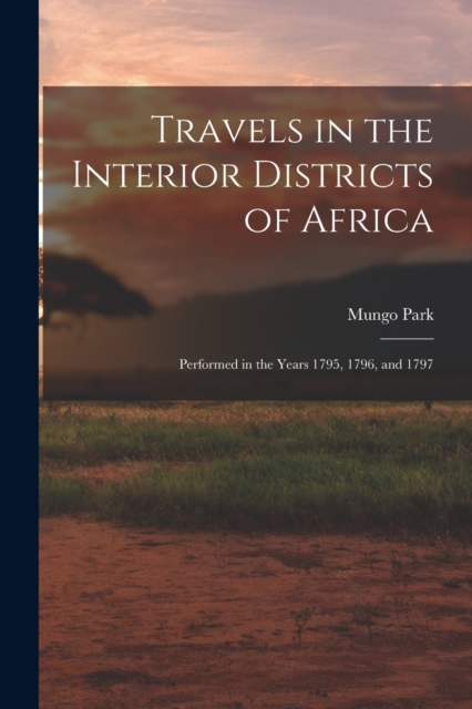 Travels in the Interior Districts of Africa : Performed in the Years 1795, 1796, and 1797, Paperback Book