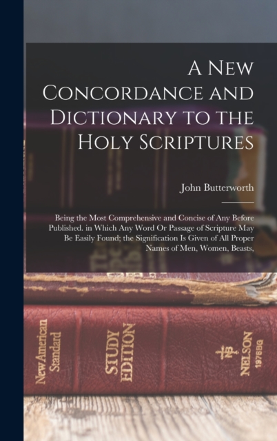A New Concordance and Dictionary to the Holy Scriptures : Being the Most Comprehensive and Concise of Any Before Published. in Which Any Word Or Passage of Scripture May Be Easily Found; the Significa, Hardback Book
