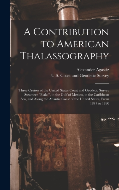 A Contribution to American Thalassography : Three Cruises of the United States Coast and Geodetic Survey Steameer "Blake", in the Gulf of Mexico, in the Caribbean Sea, and Along the Atlantic Coast of, Hardback Book