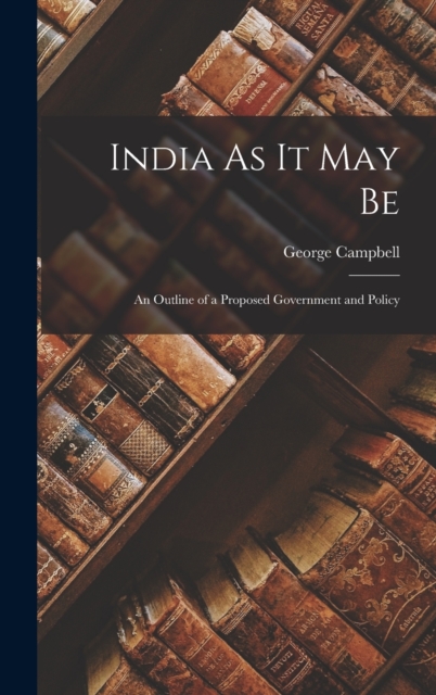 India As It May Be : An Outline of a Proposed Government and Policy, Hardback Book