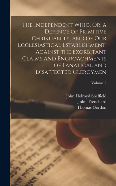 The Independent Whig, Or, a Defence of Primitive Christianity, and of Our Ecclesiastical Establishment, Against the Exorbitant Claims and Encroachments of Fanatical and Disaffected Clergymen; Volume 2, Hardback Book
