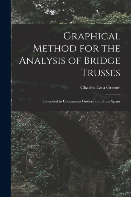 Graphical Method for the Analysis of Bridge Trusses : Extended to Continuous Girders and Draw Spans, Paperback / softback Book
