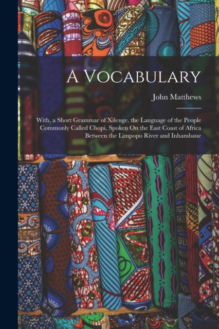 A Vocabulary : With, a Short Grammar of Xilenge, the Language of the People Commonly Called Chopi, Spoken On the East Coast of Africa Between the Limpopo River and Inhambane, Paperback / softback Book