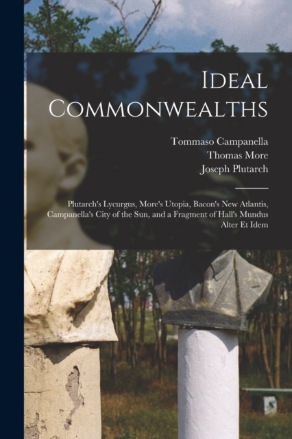 Ideal Commonwealths : Plutarch's Lycurgus, More's Utopia, Bacon's New Atlantis, Campanella's City of the Sun, and a Fragment of Hall's Mundus Alter Et Idem, Paperback / softback Book