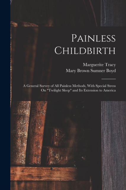 Painless Childbirth : A General Survey of All Painless Methods, With Special Stress On "Twilight Sleep" and Its Extension to America, Paperback / softback Book