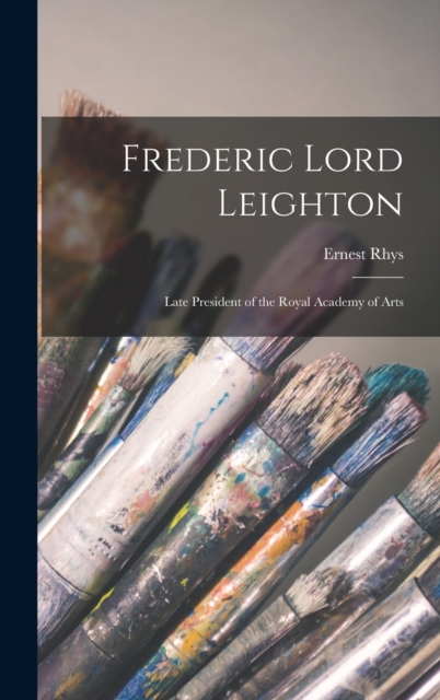 Frederic Lord Leighton : Late President of the Royal Academy of Arts, Hardback Book