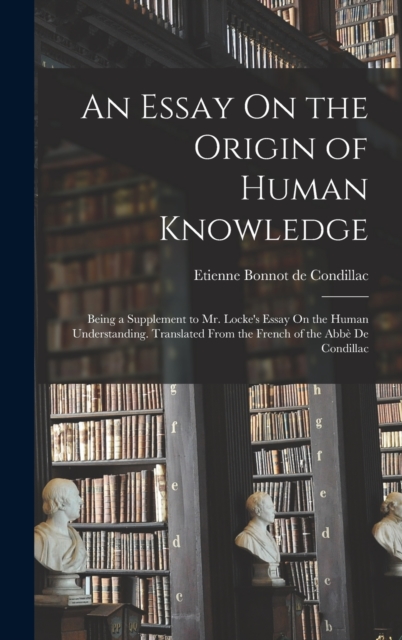 An Essay On the Origin of Human Knowledge : Being a Supplement to Mr. Locke's Essay On the Human Understanding. Translated From the French of the Abbe De Condillac, Hardback Book