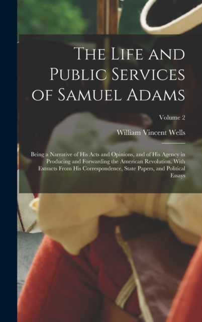 The Life and Public Services of Samuel Adams : Being a Narrative of His Acts and Opinions, and of His Agency in Producing and Forwarding the American Revolution. With Extracts From His Correspondence,, Hardback Book