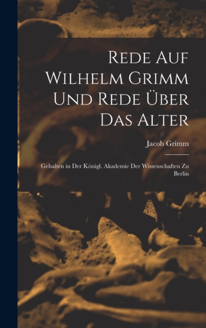 Rede Auf Wilhelm Grimm Und Rede Uber Das Alter : Gehalten in Der Konigl. Akademie Der Wissenschaften Zu Berlin, Hardback Book