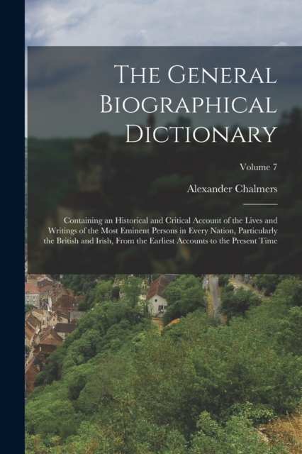 The General Biographical Dictionary : Containing an Historical and Critical Account of the Lives and Writings of the Most Eminent Persons in Every Nation, Particularly the British and Irish, From the, Paperback / softback Book