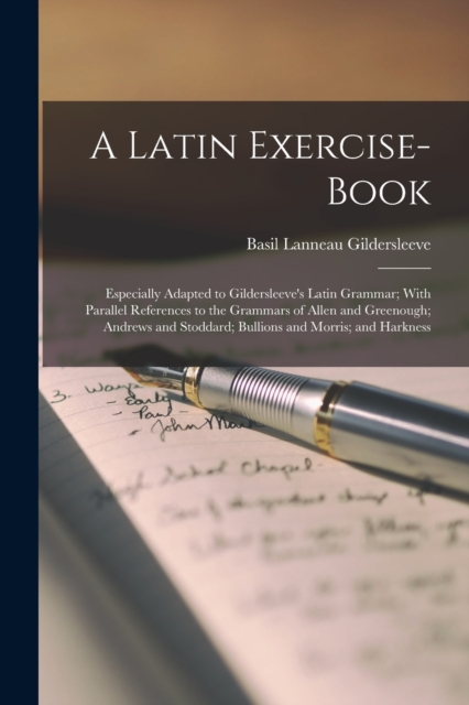 A Latin Exercise-Book : Especially Adapted to Gildersleeve's Latin Grammar; With Parallel References to the Grammars of Allen and Greenough; Andrews and Stoddard; Bullions and Morris; and Harkness, Paperback / softback Book