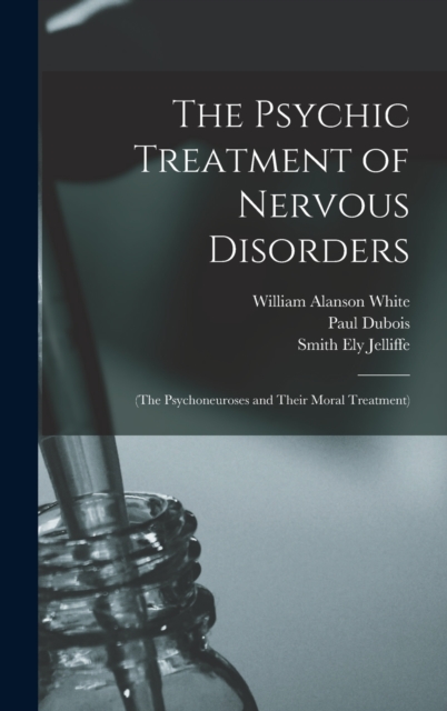 The Psychic Treatment of Nervous Disorders : (The Psychoneuroses and Their Moral Treatment), Hardback Book