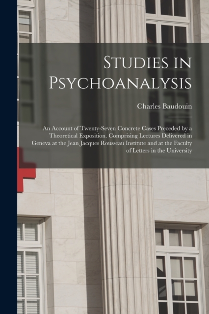 Studies in Psychoanalysis : An Account of Twenty-Seven Concrete Cases Preceded by a Theoretical Exposition. Comprising Lectures Delivered in Geneva at the Jean Jacques Rousseau Institute and at the Fa, Paperback / softback Book