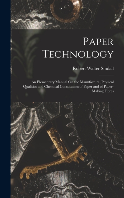 Paper Technology : An Elementary Manual On the Manufacture, Physical Qualities and Chemical Constituents of Paper and of Paper-Making Fibres, Hardback Book